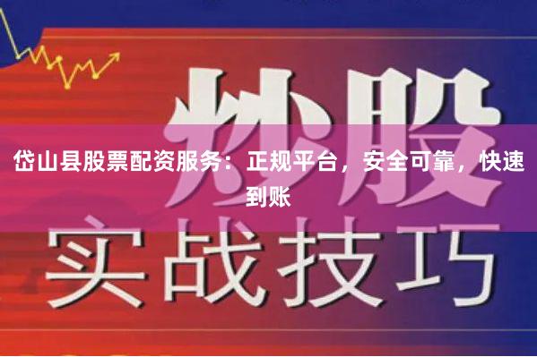 岱山县股票配资服务：正规平台，安全可靠，快速到账