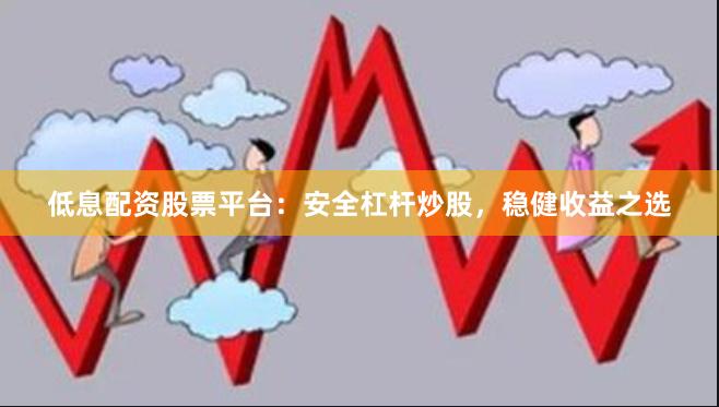 低息配资股票平台：安全杠杆炒股，稳健收益之选
