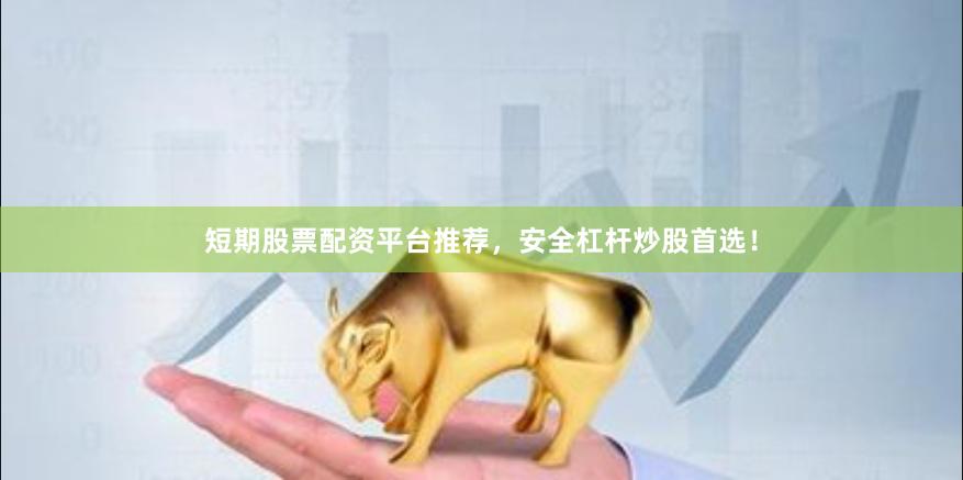 短期股票配资平台推荐，安全杠杆炒股首选！