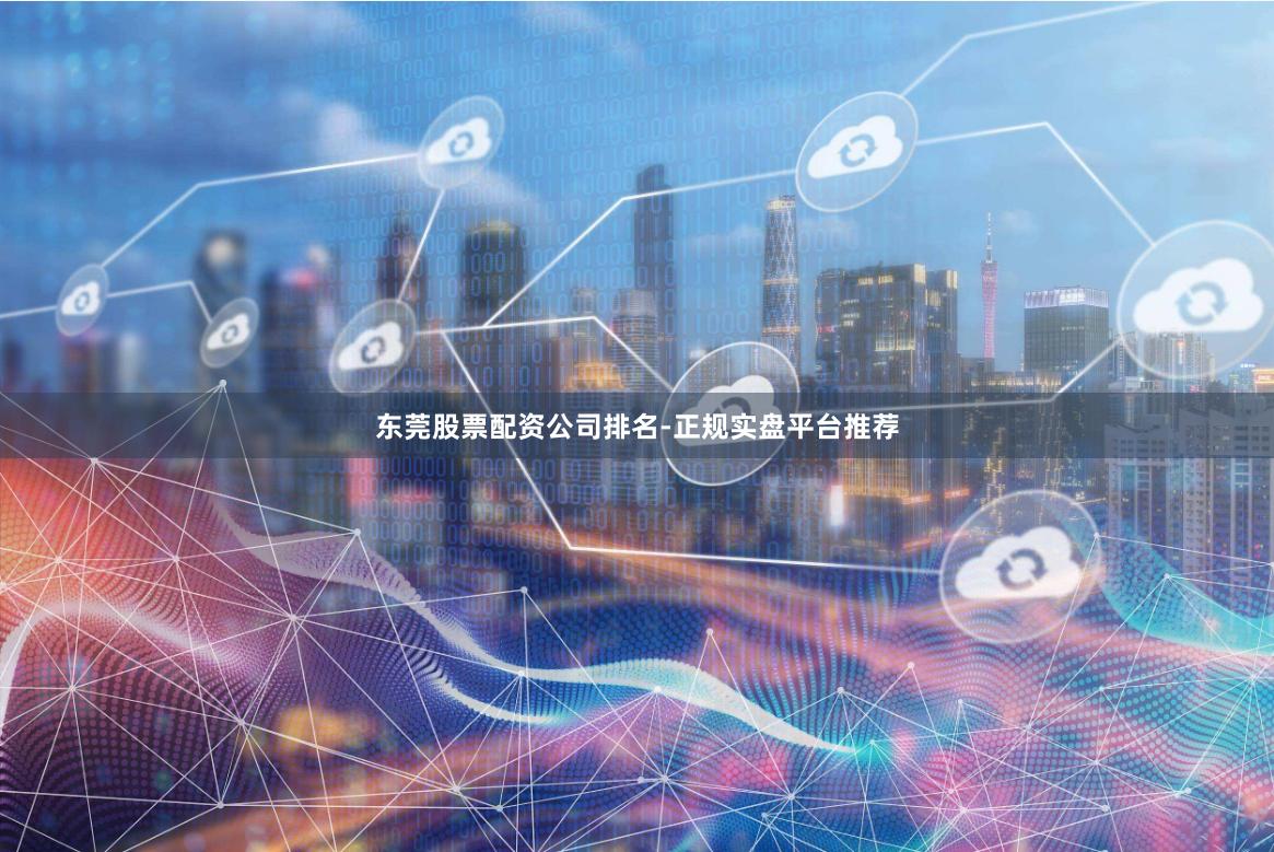 东莞股票配资公司排名-正规实盘平台推荐