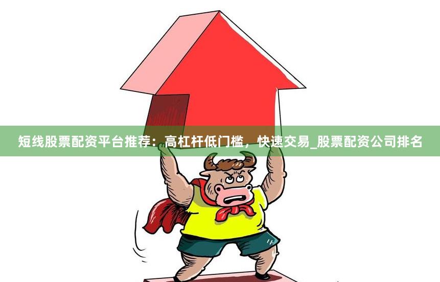 短线股票配资平台推荐：高杠杆低门槛，快速交易_股票配资公司排名