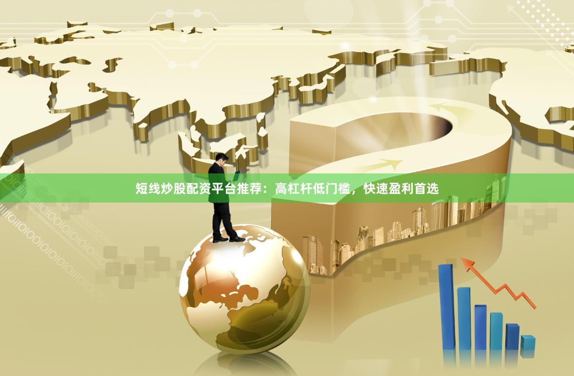短线炒股配资平台推荐：高杠杆低门槛，快速盈利首选