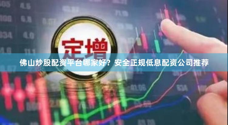 佛山炒股配资平台哪家好？安全正规低息配资公司推荐