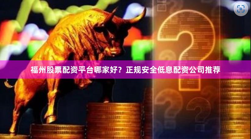 福州股票配资平台哪家好？正规安全低息配资公司推荐