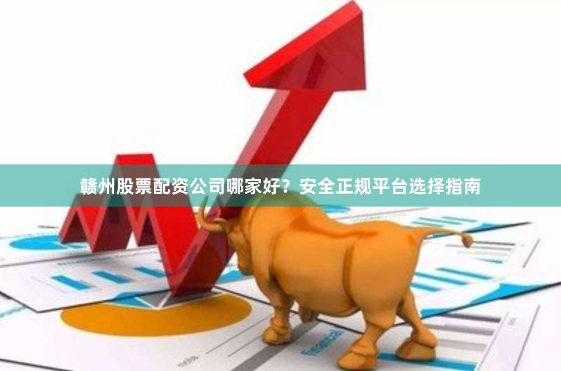 赣州股票配资公司哪家好？安全正规平台选择指南
