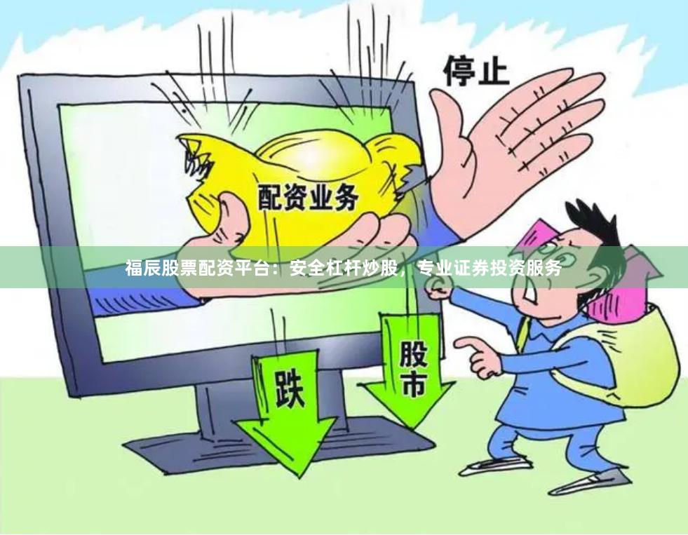 福辰股票配资平台：安全杠杆炒股，专业证券投资服务