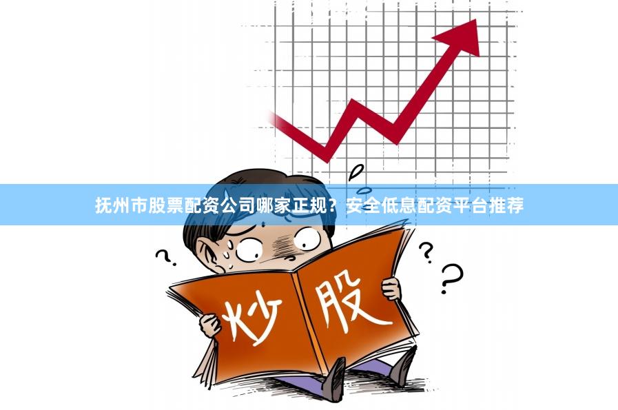 抚州市股票配资公司哪家正规？安全低息配资平台推荐