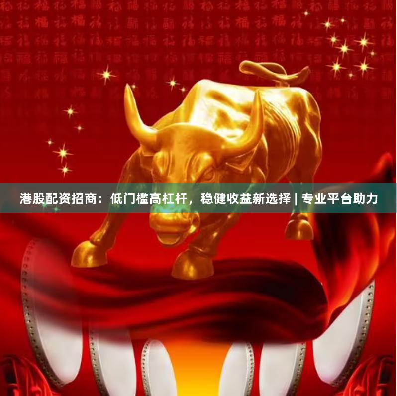 港股配资招商：低门槛高杠杆，稳健收益新选择 | 专业平台助力