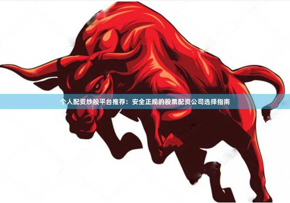 个人配资炒股平台推荐：安全正规的股票配资公司选择指南