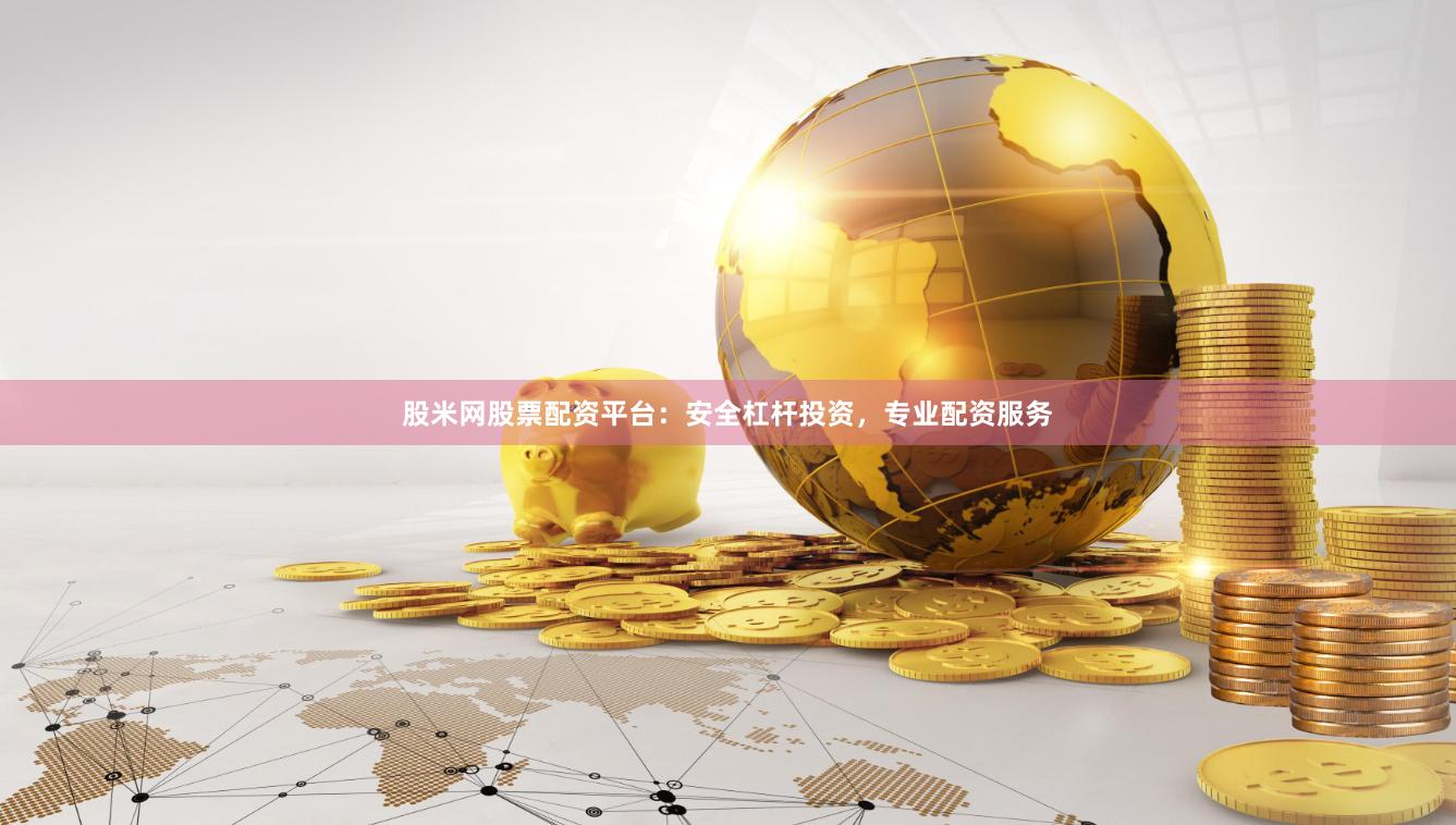 股米网股票配资平台：安全杠杆投资，专业配资服务
