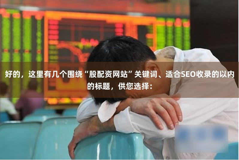 好的，这里有几个围绕“股配资网站”关键词、适合SEO收录的以内的标题，供您选择：
