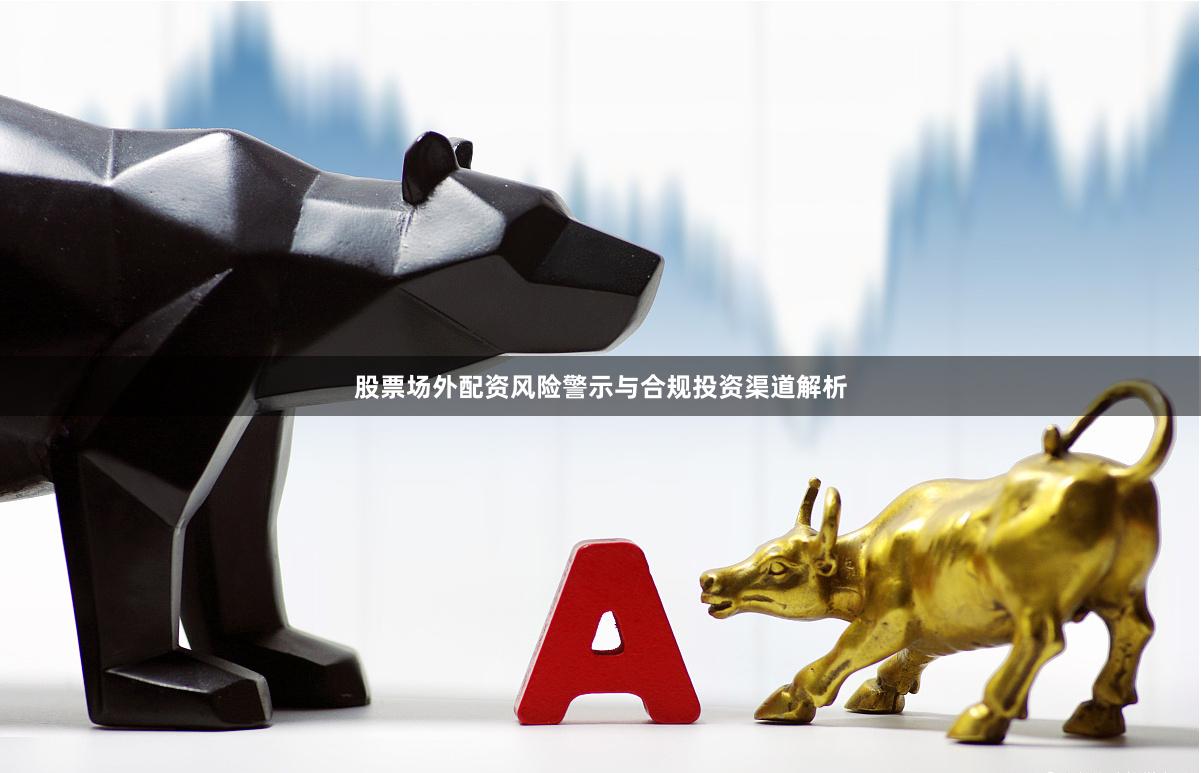 股票场外配资风险警示与合规投资渠道解析
