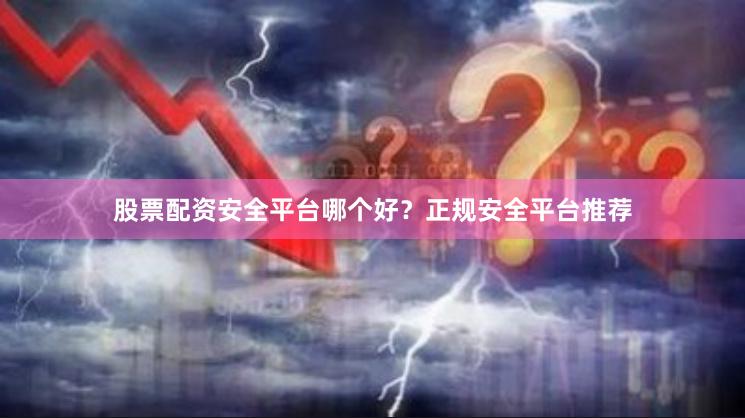 股票配资安全平台哪个好？正规安全平台推荐
