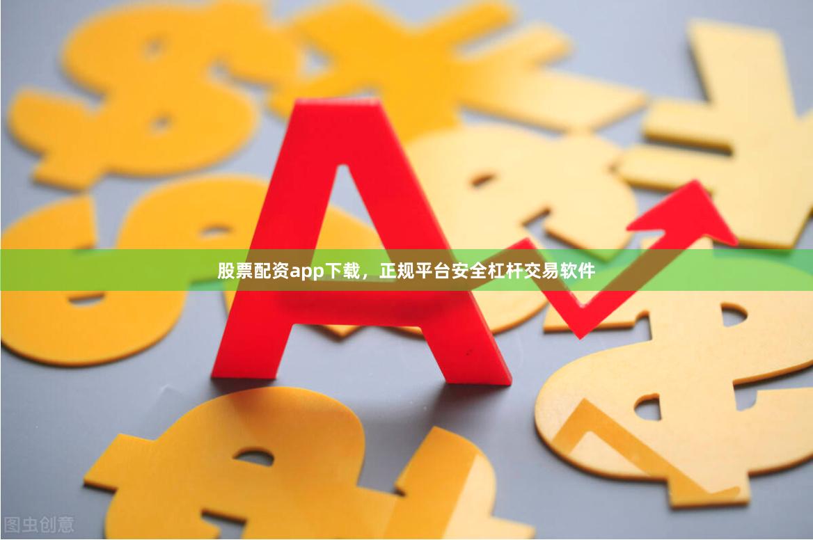 股票配资app下载，正规平台安全杠杆交易软件