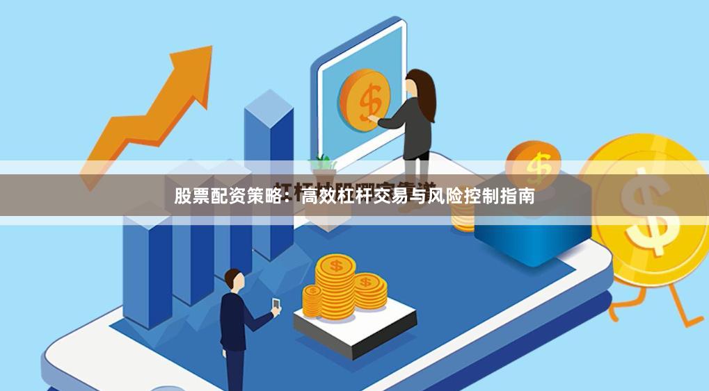 股票配资策略：高效杠杆交易与风险控制指南