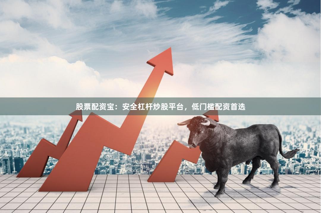 股票配资宝：安全杠杆炒股平台，低门槛配资首选
