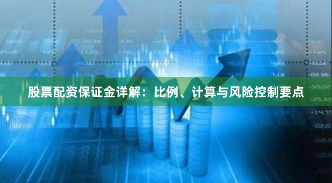 股票配资保证金详解：比例、计算与风险控制要点