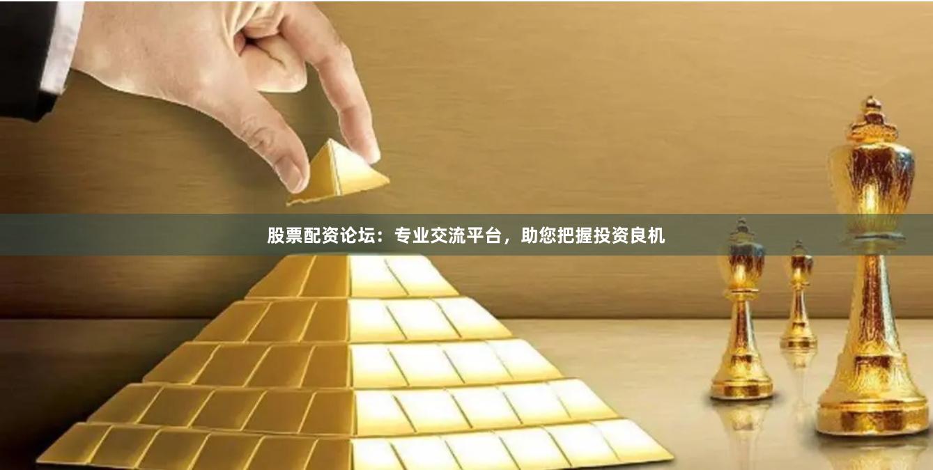 股票配资论坛：专业交流平台，助您把握投资良机