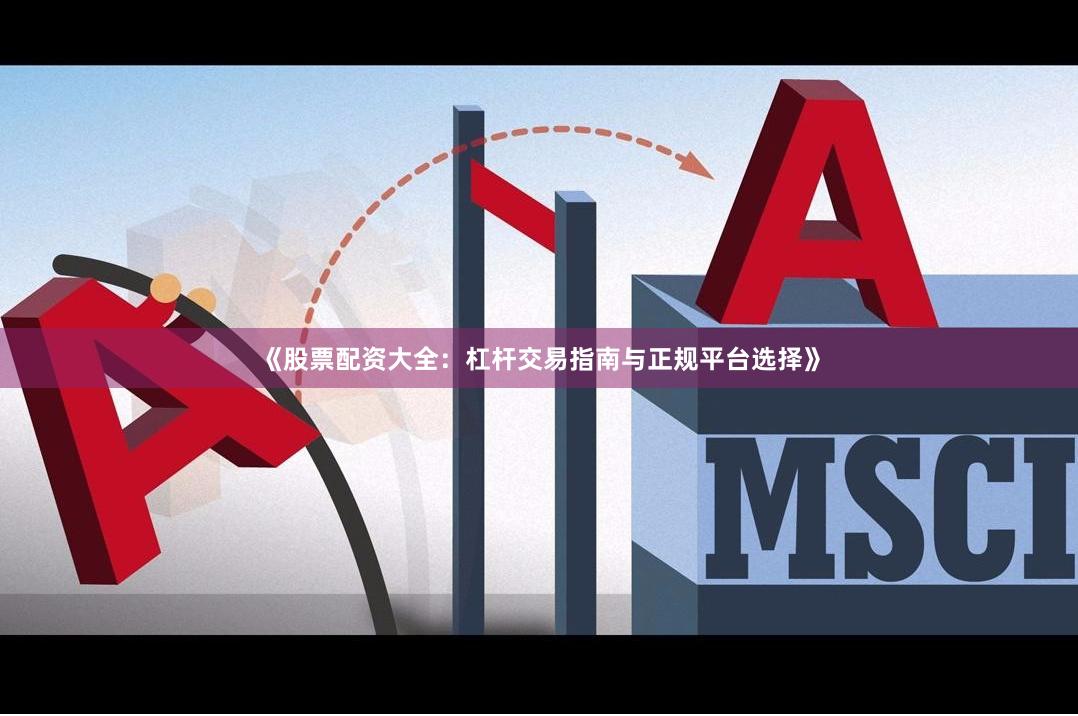 《股票配资大全：杠杆交易指南与正规平台选择》