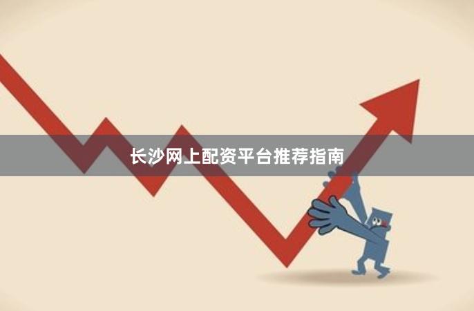 长沙网上配资平台推荐指南