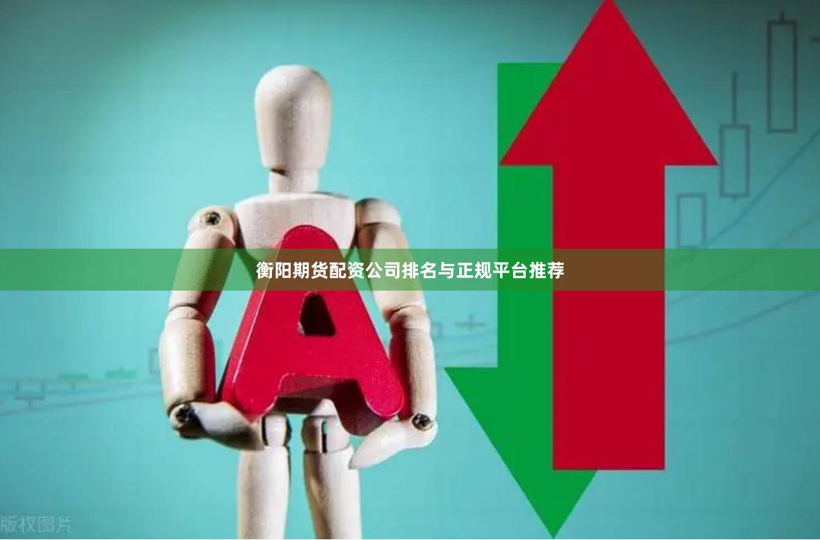衡阳期货配资公司排名与正规平台推荐