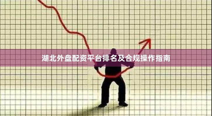 湖北外盘配资平台排名及合规操作指南
