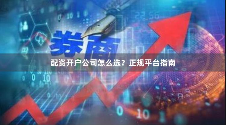 配资开户公司怎么选？正规平台指南