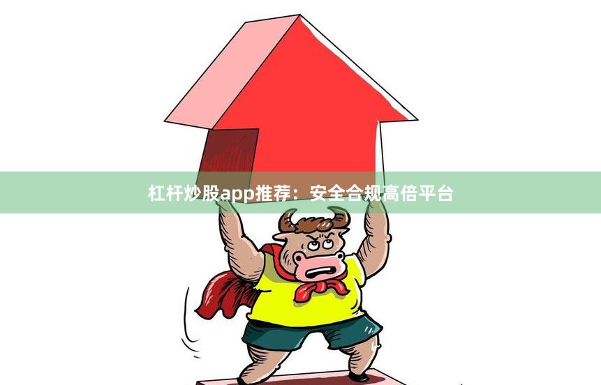 杠杆炒股app推荐：安全合规高倍平台