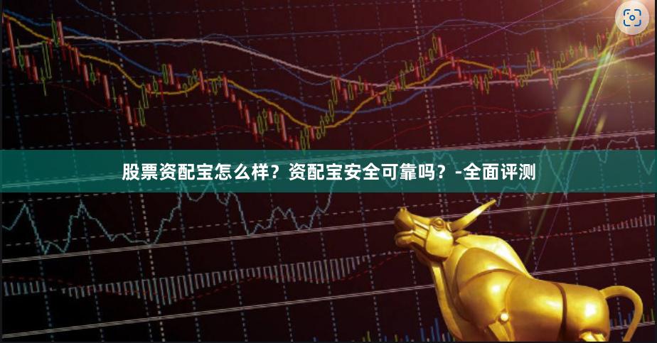 股票资配宝怎么样？资配宝安全可靠吗？-全面评测