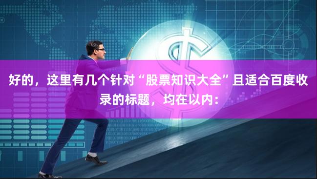 好的，这里有几个针对“股票知识大全”且适合百度收录的标题，均在以内：