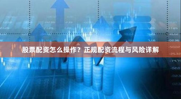 股票配资怎么操作？正规配资流程与风险详解