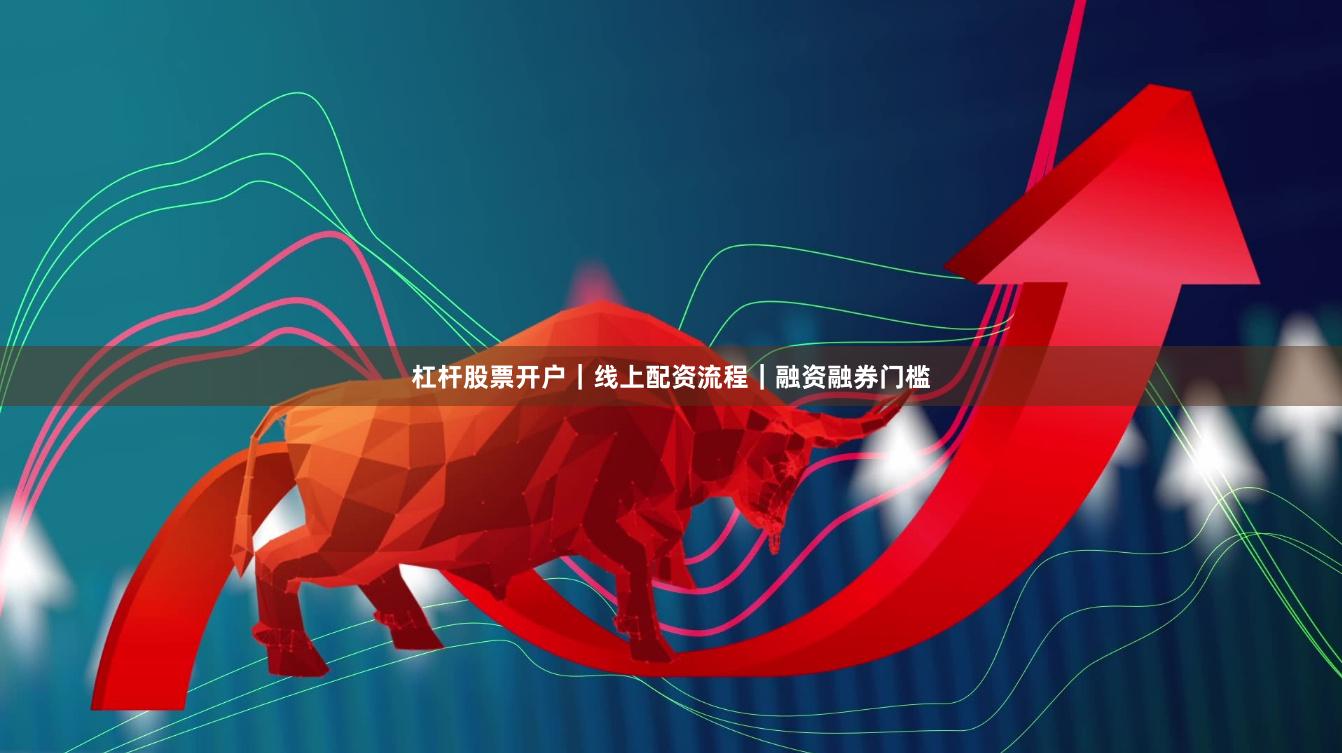 杠杆股票开户｜线上配资流程｜融资融券门槛