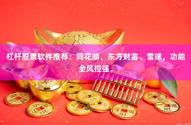 杠杆股票软件推荐：同花顺、东方财富、雪球，功能全风控强。