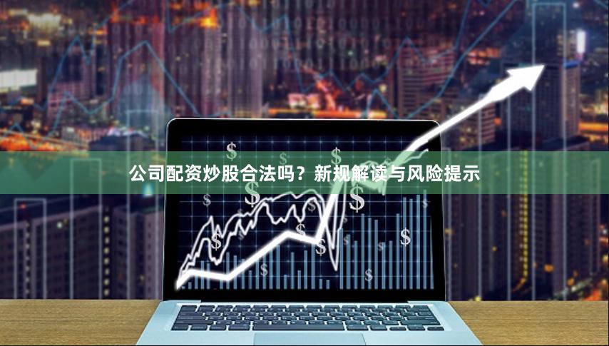 公司配资炒股合法吗？新规解读与风险提示