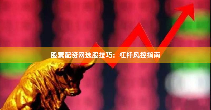 股票配资网选股技巧：杠杆风控指南