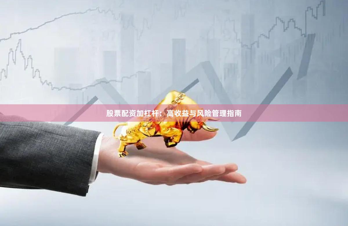 股票配资加杠杆：高收益与风险管理指南