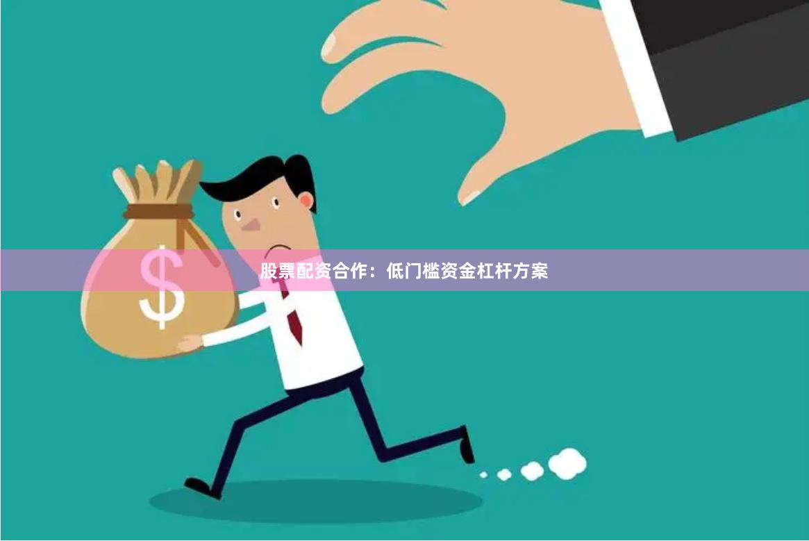 股票配资合作：低门槛资金杠杆方案