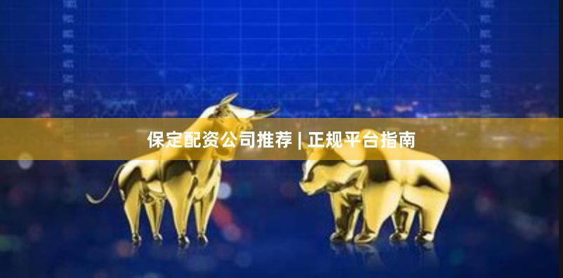 保定配资公司推荐 | 正规平台指南