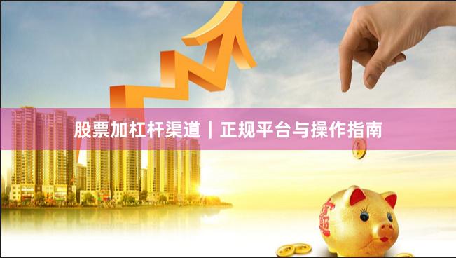 股票加杠杆渠道｜正规平台与操作指南
