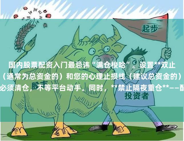 国内股票配资入门最忌讳“满仓梭哈”。设置**双止损线**:平台强制平仓线(通常为总资金的)和您的心理止损线(建议总资金的)。例如账户,亏损到必须清仓,不等平台动手。同时,**禁止隔夜重仓**——配资资金有利息成本,隔夜跳空风险不可控。坚持“当日盈利当日减仓一半”的纪律,能活得更久。