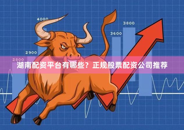 湖南配资平台有哪些？正规股票配资公司推荐