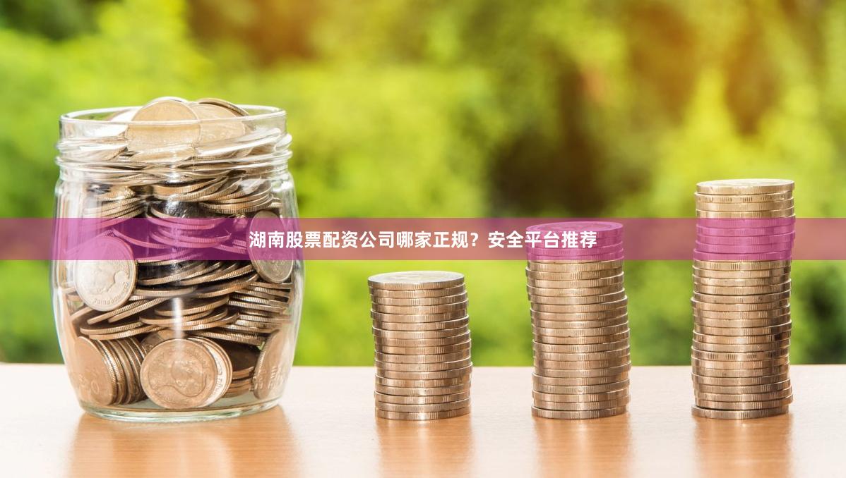 湖南股票配资公司哪家正规？安全平台推荐