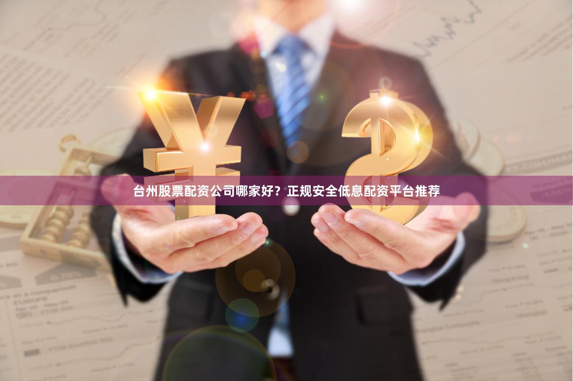 台州股票配资公司哪家好？正规安全低息配资平台推荐