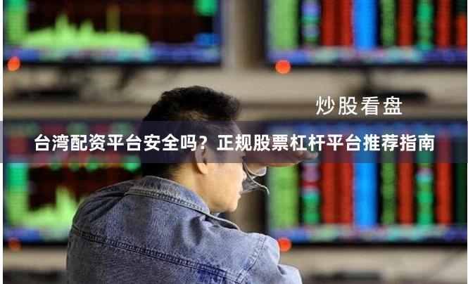 台湾配资平台安全吗？正规股票杠杆平台推荐指南