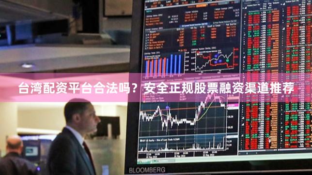 台湾配资平台合法吗？安全正规股票融资渠道推荐