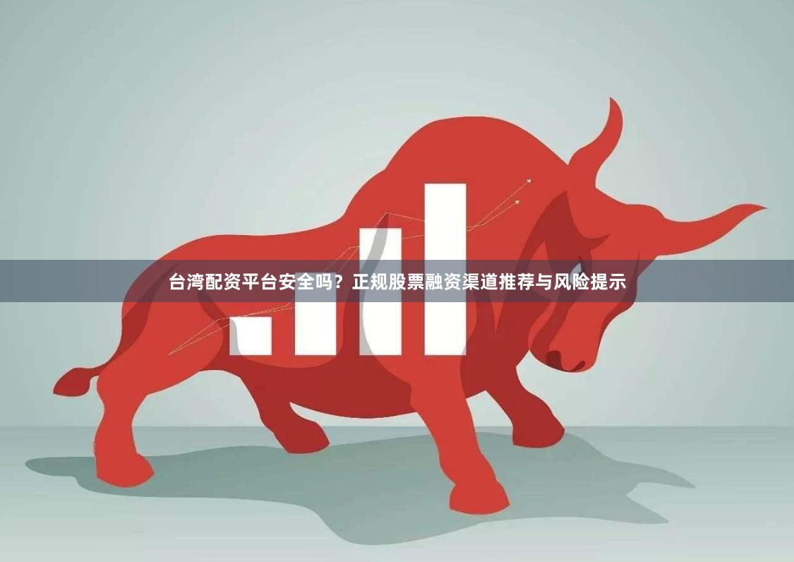 台湾配资平台安全吗？正规股票融资渠道推荐与风险提示