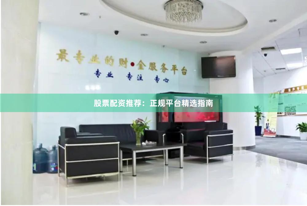 股票配资推荐：正规平台精选指南