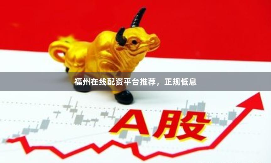 福州在线配资平台推荐，正规低息