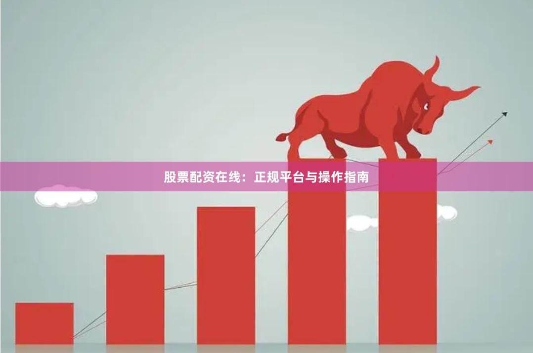 股票配资在线：正规平台与操作指南