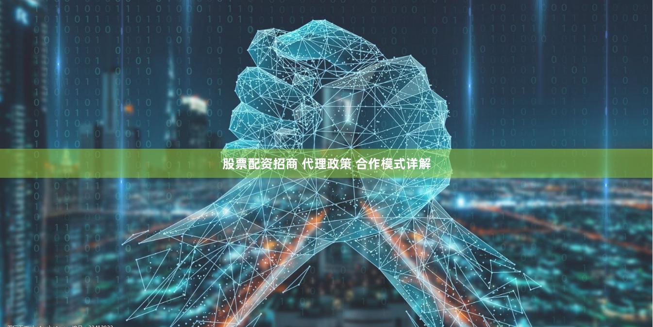 股票配资招商 代理政策 合作模式详解